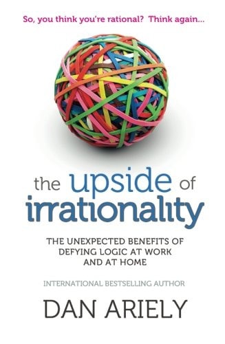 The Upside of Irrationality: The Unexpected Benefits of Defying Logic at Work and at Home