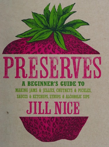 Preserves: A Beginner's Guide to Making Jams and Jellies, Chutneys and Pickles, Sauces and Ketchups, Syrups and Alcoholic Sips