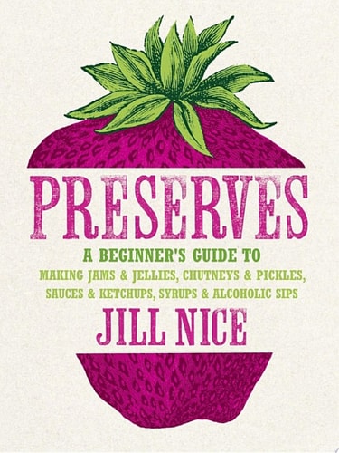 Preserves: A Beginner’s Guide to Making Jams and Jellies, Chutneys and Pickles, Sauces and Ketchups, Syrups and Alcoholic Sips
