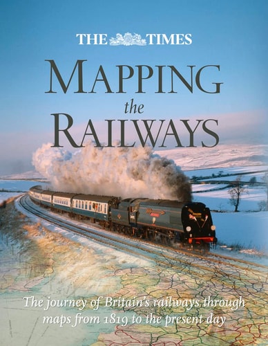 The Times Mapping the Railways: The Journey of Britain's Railways Through Maps from 1819 to the Present Day