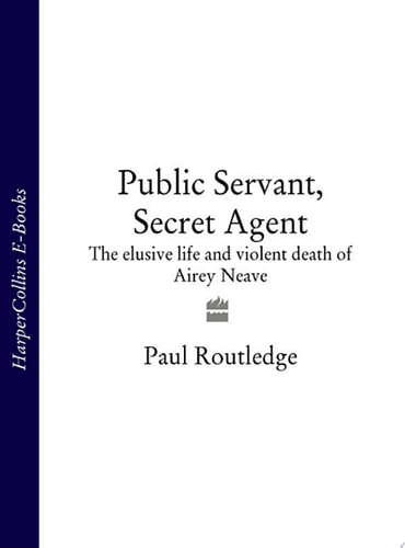 Public Servant, Secret Agent: The Elusive Life and Violent Death of Airey Neave