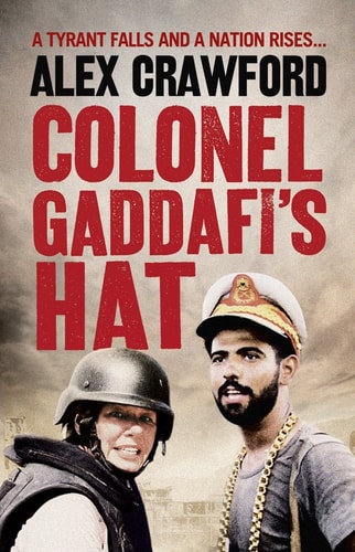 Colonel Gaddafi's Hat: The Real Story of the Libyan Uprising