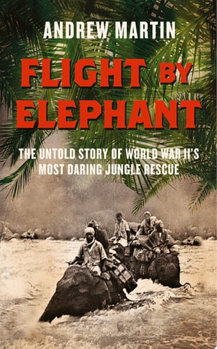 Flight by Elephant: The Untold Story of World War II’s Most Daring Jungle Rescue