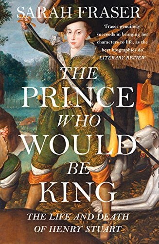 The Prince Who Would Be King The Life and Death of Henry Stuart