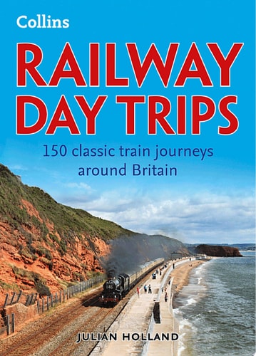 Railway Day Trips: 150 Classic Train Journeys from Around Britain