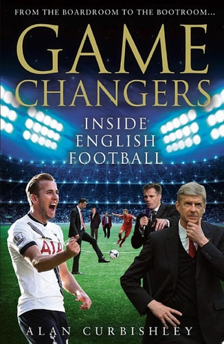 Game changers: inside English football : from the boardroom to the bootroom...