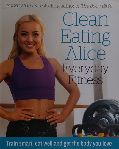 Clean Eating Alice Everyday Fitness: Train smart, eat well and get the body you love