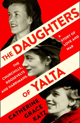The Daughters of Yalta The Churchills, Roosevelts and Harrimans - a Story of Love and War