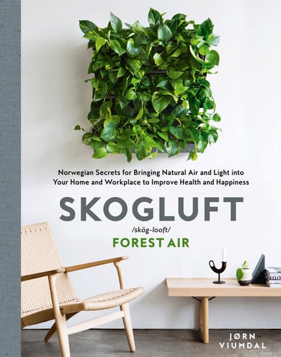 Skogluft (Forest Air) The Norwegian Secret to Bringing the Right Plants Indoors to Improve Your Health and Happiness