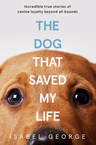 The Dog That Saved My Life: Incredible True Stories of Canine Loyalty Beyond All Bounds