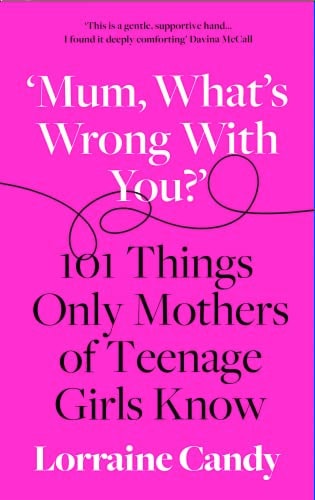 'Mum, What's Wrong with You?' 101 Things Only Mothers of Teenage Girls Know