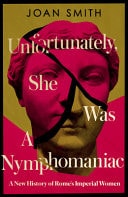 Unfortunately, She Was a Nymphomaniac A New History of Rome's Imperial Women