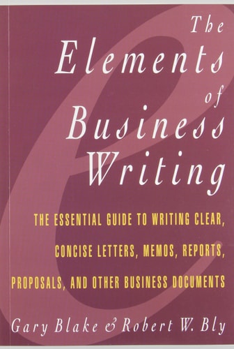 Elements of Business Writing: A Guide to Writing Clear, Concise Letters, Memos, Reports, and Proposals