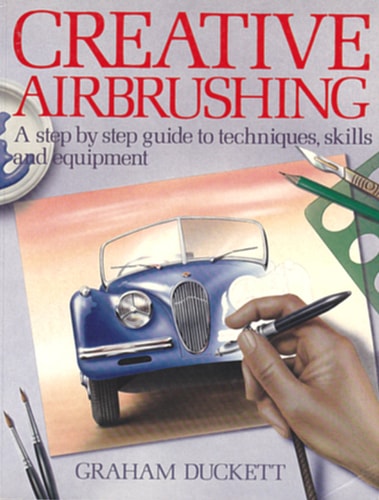 Creative Airbrushing: A Step-By-Step Guide to Techniques, Skills, and Equipment