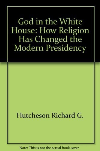 God in the White House: How Religion Has Changed the Modern Presidency