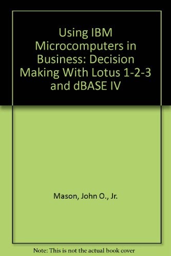 Using IBM Microcomputers in Business: Decision Making With Lotus 1-2-3 and dBASE IV