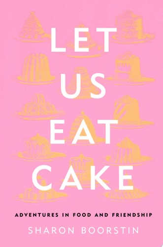Let Us Eat Cake: Adventures in Food and Friendship