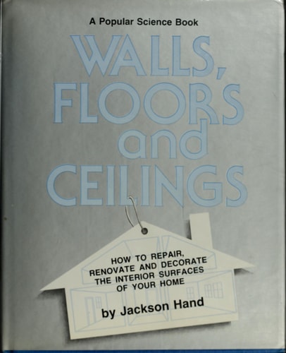 Walls, Floors, and Ceilings How to Repair, Renovate, and Decorate the Interior Surfaces of Your Home