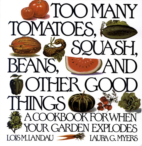 Too Many Tomatoes, Squash, Beans, and Other Good Things A Cookbook for When Your Garden Explodes