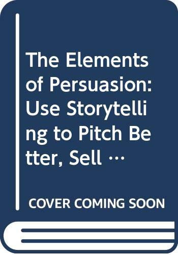 The Elements of Persuasion: Use Storytelling to Pitch Better, Sell Faster & Win More Business