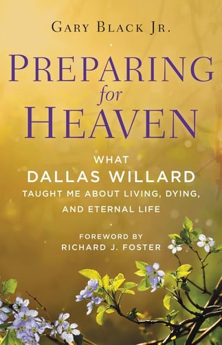 Preparing for Heaven What Dallas Willard Taught Me About Living, Dying, and Eternal Life
