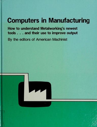 Computers in manufacturing: How to understand metalworking's newest tools-- and their use to improve output