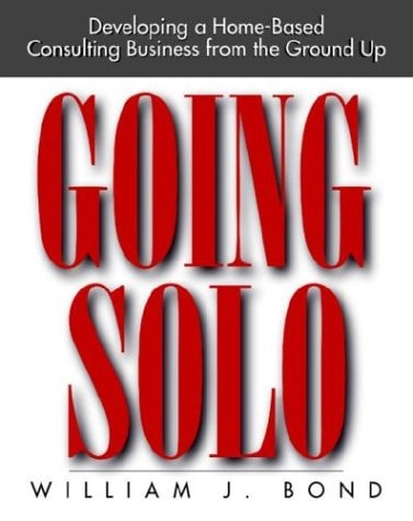 Going Solo Developing a Home-based Consulting Business from the Ground Up