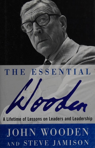 The Essential Wooden : A Lifetime of Lessons on Leaders and Leadership A Lifetime of Lessons on Leaders and Leadership