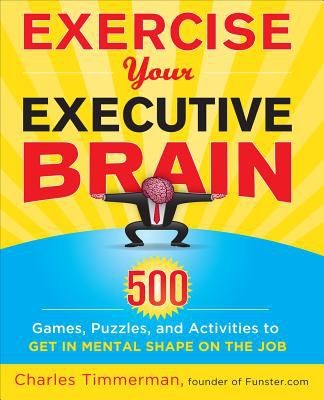 Exercise Your Executive Brain: 500 Games, Puzzles, and Activities to Get in Mental Shape on the Job