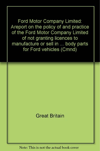 Ford Motor Company Limited A Report on the Policy of and Practice of the Ford Motor Company Limited of Not Granting Licences to Manufacture Or Sell in the United Kingdom Certain Replacement Body Parts for Ford Vehicles