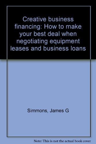 Creative business financing: How to make your best deal when negotiating equipment leases and business loans