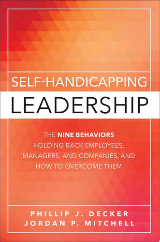 Self-Handicapping Leadership The Nine Behaviors Holding Back Employees, Managers, and Companies, and How to Overcome Them