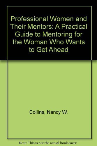 Professional Women and Their Mentors A Practical Guide to Mentoring for the Woman who Wants to Get Ahead
