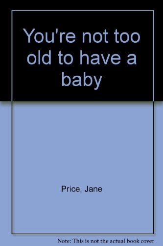 You're Not Too Old to Have a Baby