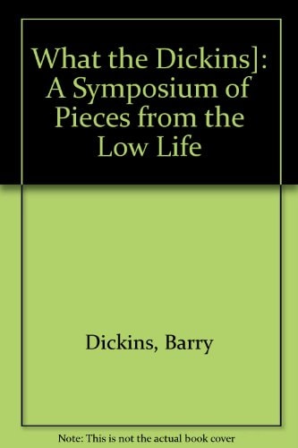 What the Dickins: A Symposium of Pieces from the Low Life