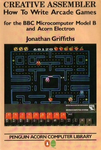 Creative Assembler: How to Write Arcade Games for the BBC Microcomputer Model B and Acorn Electron