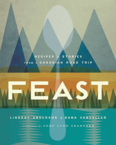 Feast Recipes and Stories from a Canadian Road Trip: A Cookbook