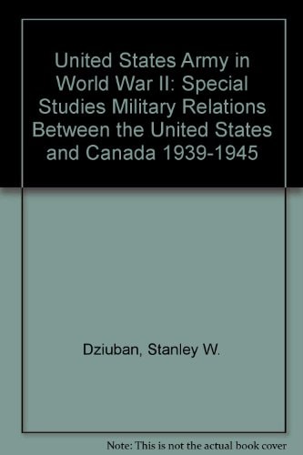 United States Army in World War II: Special Studies - Military Relations Between the United States and Canada 1939-1945