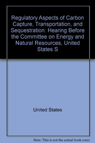 Regulatory Aspects of Carbon Capture, Transportation, and Sequestration Hearing Before the Committee on Energy and Natural Resources, United States Senate, One Hundred Tenth Congress, First Session, to Receive Testimony on the Regulatory Aspects of Carbon Capture, Transportation, and Sequestration and to Receive Testimony on Two Related Bills, S. 2323 ... and S. 2144 ... January 31, 2007
