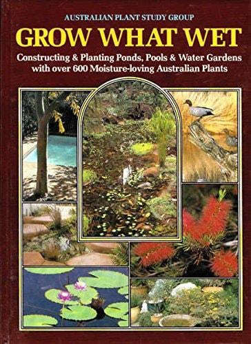 Grow What Wet: Constructing and Planting Ponds, Pools and Water Gardens with Over 600 Moisture-Loving Australian Plants