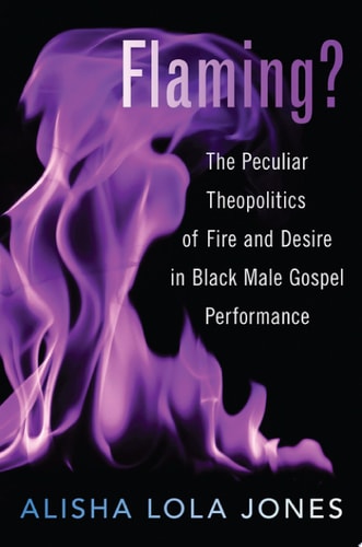 Flaming?: The Peculiar Theo-politics of Fire and Desire in Black Male Gospel Performance
