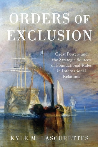 Orders of Exclusion: Great Powers and the Strategic Sources of Foundational Rules in International Relations: Great Powers and the Strategic Sources of Foundational Rules in International Relations