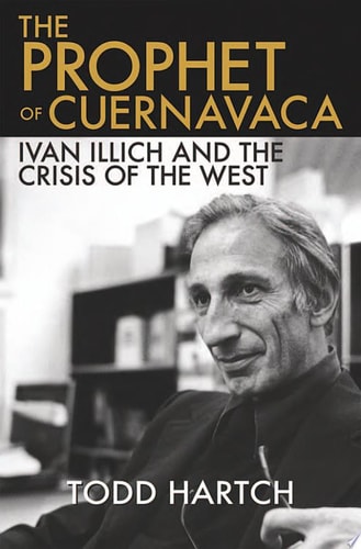 The Prophet of Cuernavaca Ivan Illich and the Crisis of the West