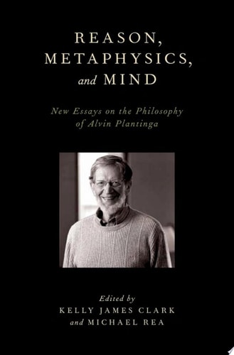 Reason, Metaphysics, and Mind: New Essays on the Philosophy of Alvin Plantinga