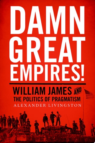 Damn Great Empires! William James and the Politics of Pragmatism