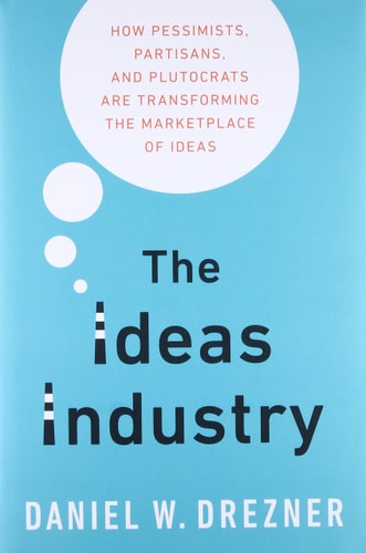 The Ideas Industry: How Pessimists, Partisans, and Plutocrats are Transforming the Marketplace of Ideas