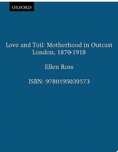 Love and Toil: Motherhood in Outcast London, 1870-1918
