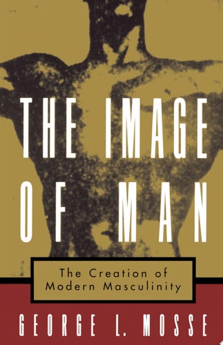 The Image of Man: The Creation of Modern Masculinity