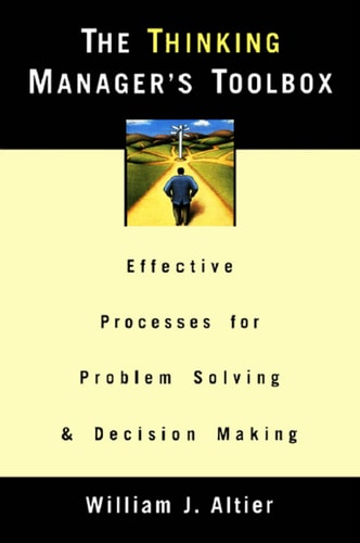 The Thinking Manager's Toolbox: Effective Processes for Problem Solving and Decision Making