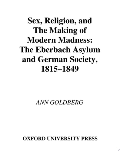 Sex, Religion, and the Making of Modern Madness: The Eberbach Asylum and German Society, 1815-1849